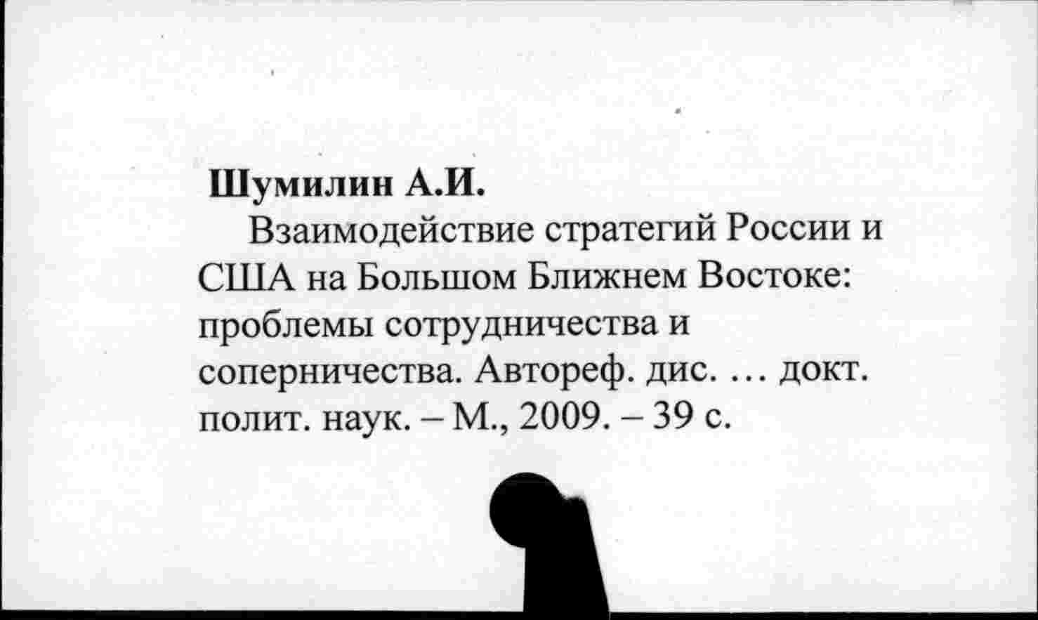 ﻿Шумилин А.И.
Взаимодействие стратегий России и США на Большом Ближнем Востоке: проблемы сотрудничества и соперничества. Автореф. дис. ... докт. полит, наук. — М., 2009. - 39 с.